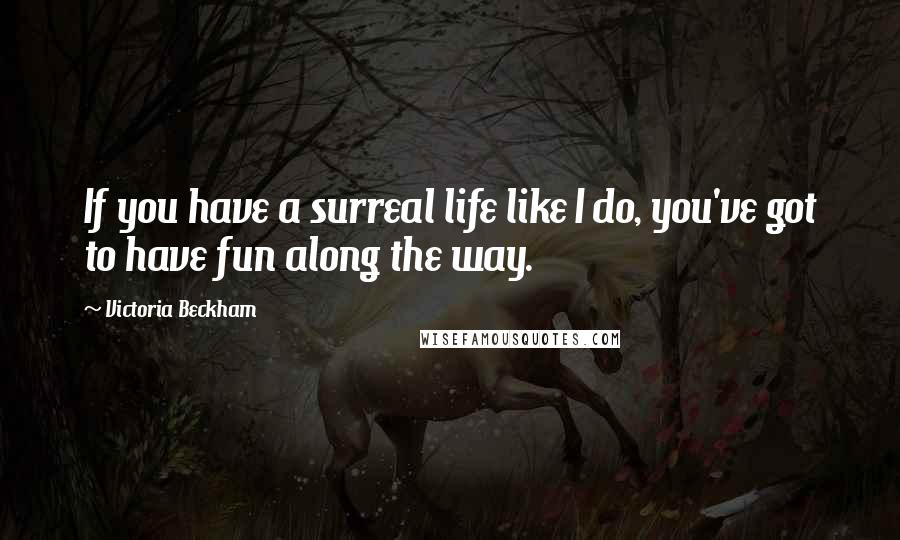 Victoria Beckham Quotes: If you have a surreal life like I do, you've got to have fun along the way.