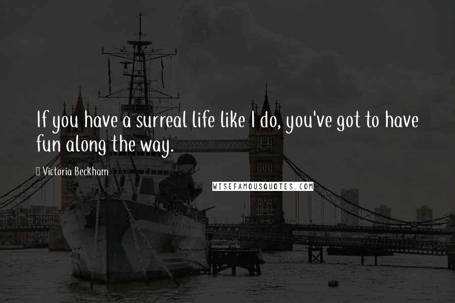 Victoria Beckham Quotes: If you have a surreal life like I do, you've got to have fun along the way.