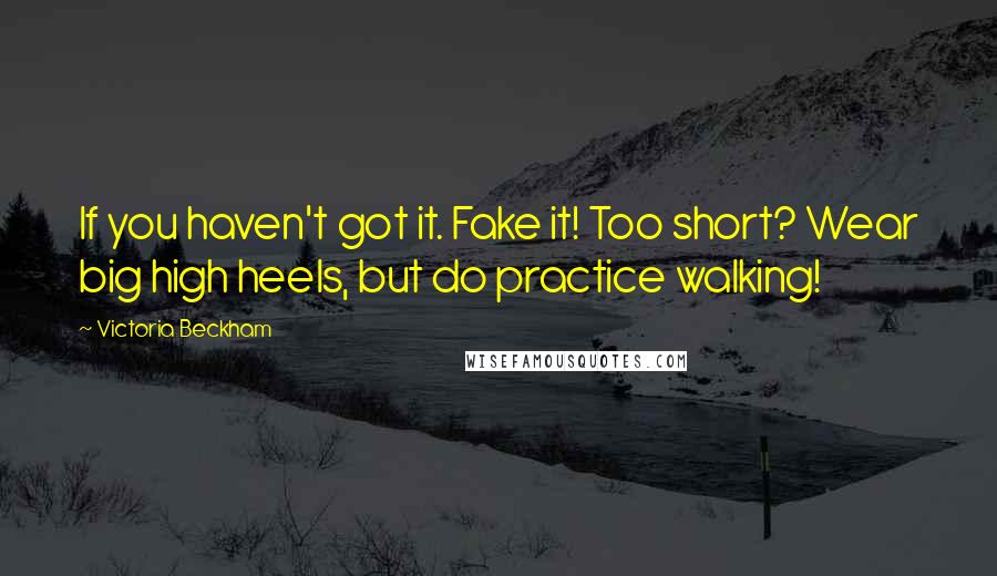 Victoria Beckham Quotes: If you haven't got it. Fake it! Too short? Wear big high heels, but do practice walking!