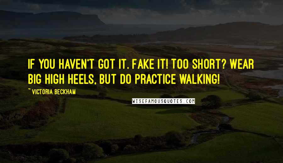 Victoria Beckham Quotes: If you haven't got it. Fake it! Too short? Wear big high heels, but do practice walking!