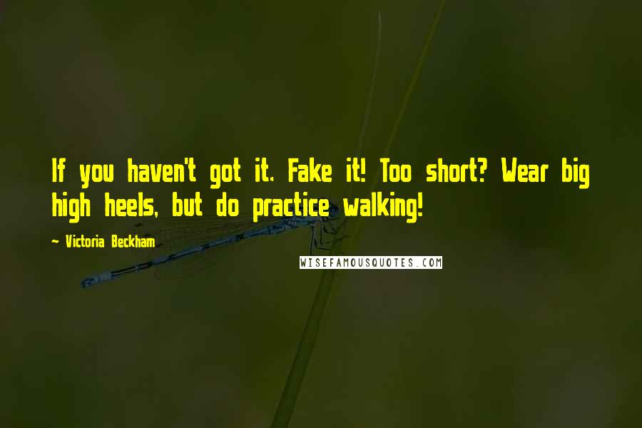 Victoria Beckham Quotes: If you haven't got it. Fake it! Too short? Wear big high heels, but do practice walking!