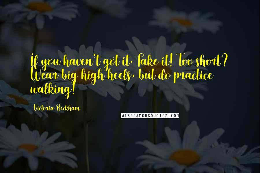 Victoria Beckham Quotes: If you haven't got it. Fake it! Too short? Wear big high heels, but do practice walking!