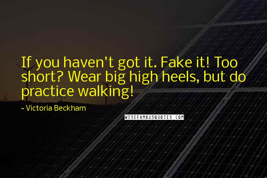 Victoria Beckham Quotes: If you haven't got it. Fake it! Too short? Wear big high heels, but do practice walking!