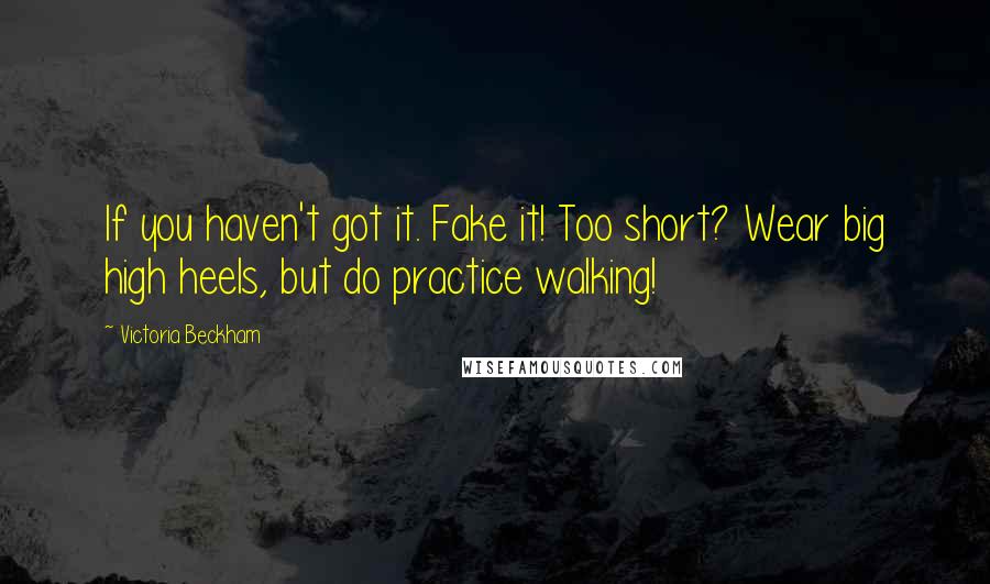 Victoria Beckham Quotes: If you haven't got it. Fake it! Too short? Wear big high heels, but do practice walking!