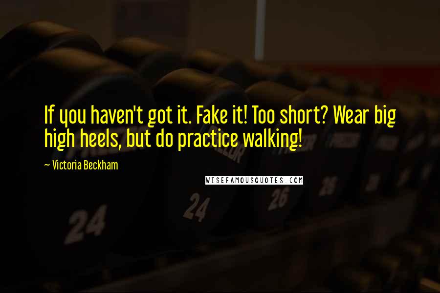 Victoria Beckham Quotes: If you haven't got it. Fake it! Too short? Wear big high heels, but do practice walking!