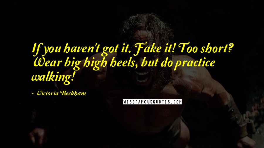 Victoria Beckham Quotes: If you haven't got it. Fake it! Too short? Wear big high heels, but do practice walking!