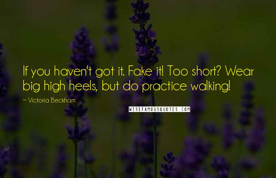 Victoria Beckham Quotes: If you haven't got it. Fake it! Too short? Wear big high heels, but do practice walking!