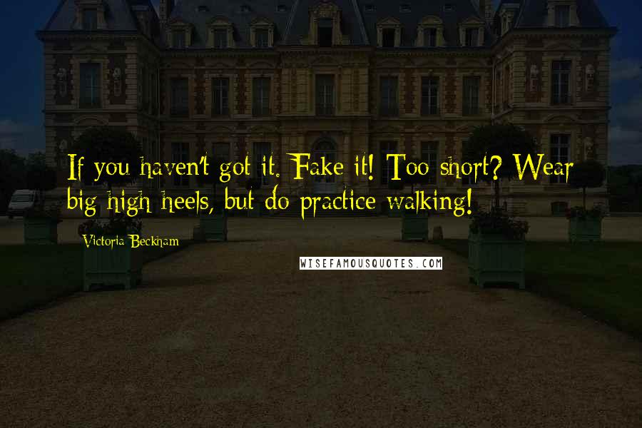 Victoria Beckham Quotes: If you haven't got it. Fake it! Too short? Wear big high heels, but do practice walking!