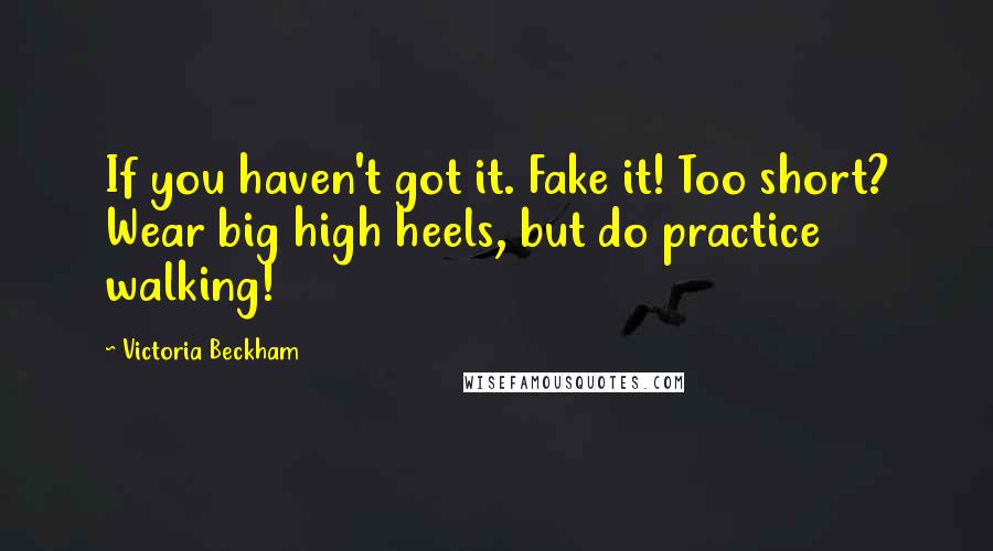 Victoria Beckham Quotes: If you haven't got it. Fake it! Too short? Wear big high heels, but do practice walking!