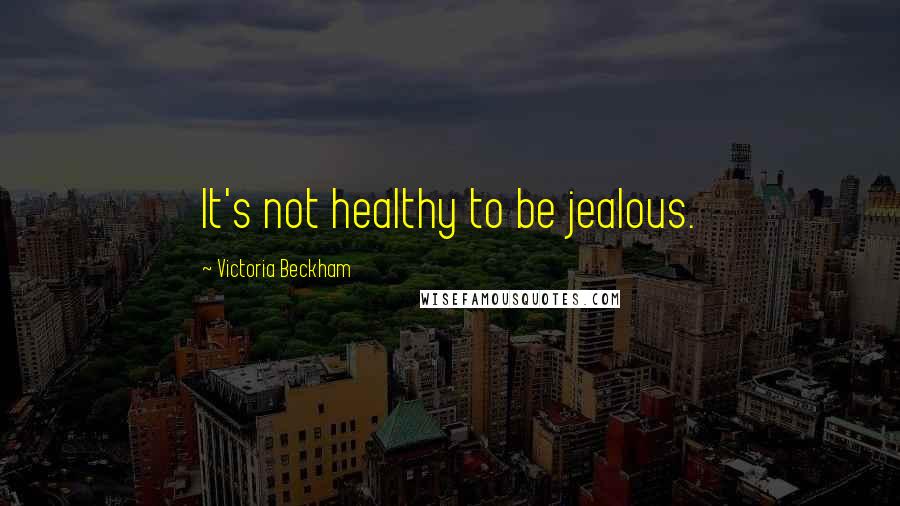 Victoria Beckham Quotes: It's not healthy to be jealous.