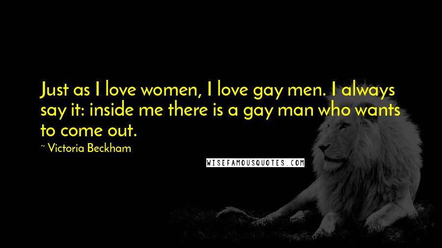 Victoria Beckham Quotes: Just as I love women, I love gay men. I always say it: inside me there is a gay man who wants to come out.