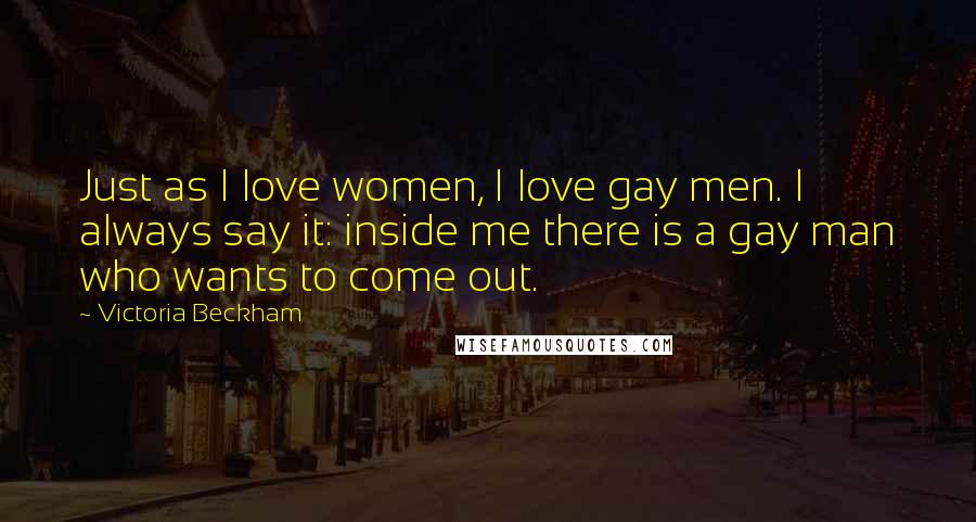 Victoria Beckham Quotes: Just as I love women, I love gay men. I always say it: inside me there is a gay man who wants to come out.