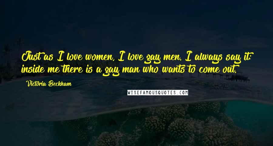 Victoria Beckham Quotes: Just as I love women, I love gay men. I always say it: inside me there is a gay man who wants to come out.