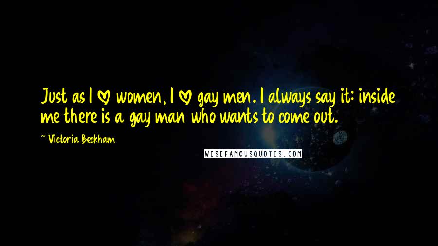 Victoria Beckham Quotes: Just as I love women, I love gay men. I always say it: inside me there is a gay man who wants to come out.