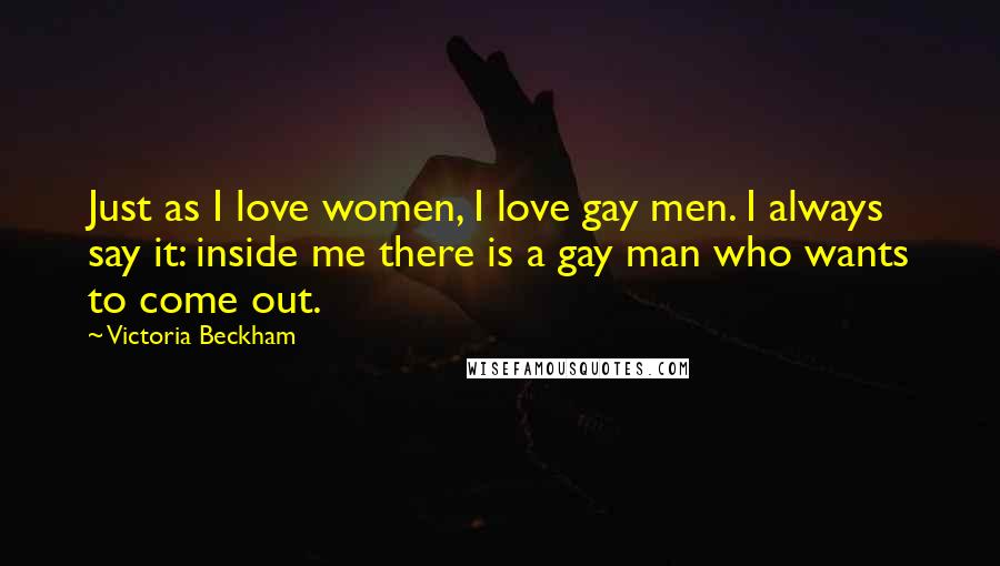 Victoria Beckham Quotes: Just as I love women, I love gay men. I always say it: inside me there is a gay man who wants to come out.