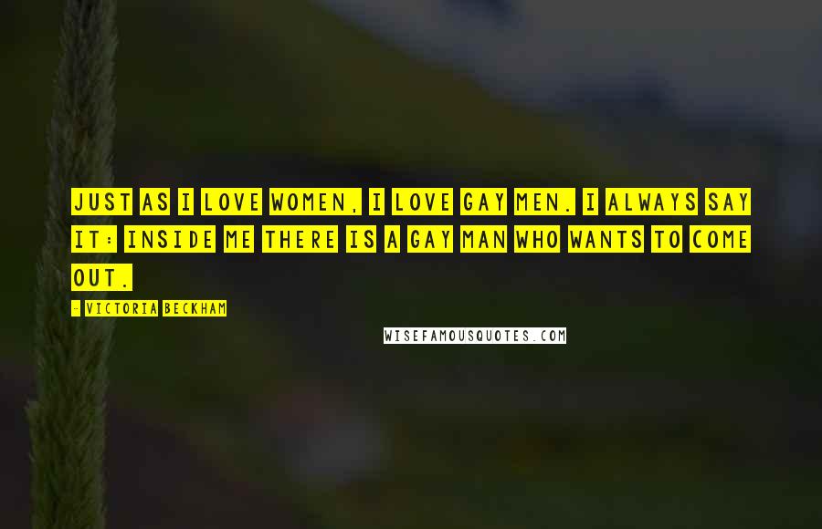 Victoria Beckham Quotes: Just as I love women, I love gay men. I always say it: inside me there is a gay man who wants to come out.