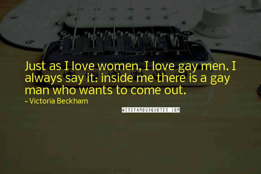 Victoria Beckham Quotes: Just as I love women, I love gay men. I always say it: inside me there is a gay man who wants to come out.
