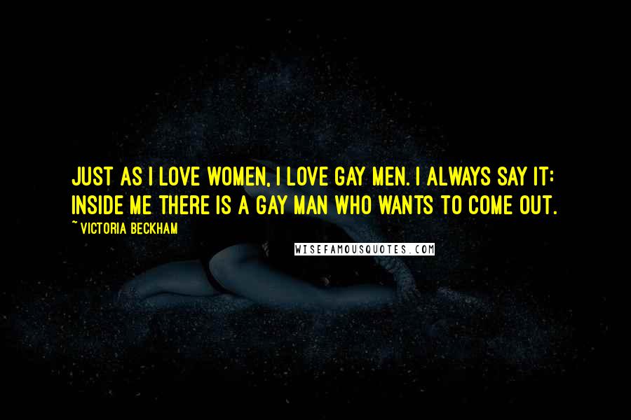 Victoria Beckham Quotes: Just as I love women, I love gay men. I always say it: inside me there is a gay man who wants to come out.