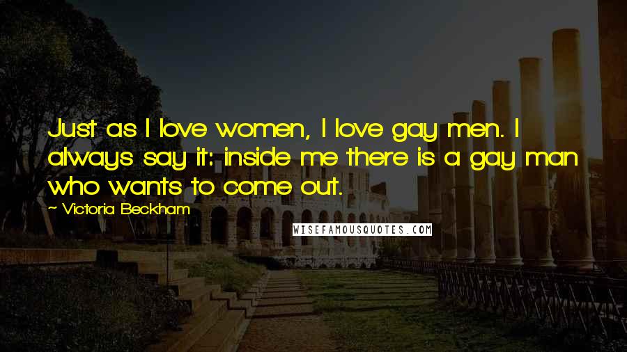 Victoria Beckham Quotes: Just as I love women, I love gay men. I always say it: inside me there is a gay man who wants to come out.