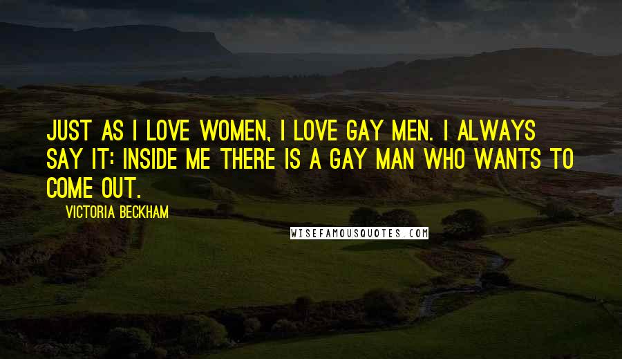 Victoria Beckham Quotes: Just as I love women, I love gay men. I always say it: inside me there is a gay man who wants to come out.