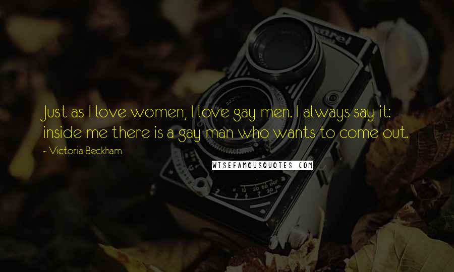 Victoria Beckham Quotes: Just as I love women, I love gay men. I always say it: inside me there is a gay man who wants to come out.