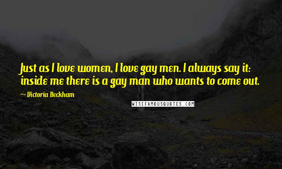 Victoria Beckham Quotes: Just as I love women, I love gay men. I always say it: inside me there is a gay man who wants to come out.