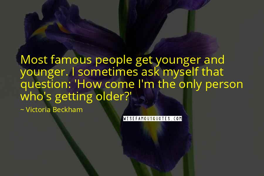 Victoria Beckham Quotes: Most famous people get younger and younger. I sometimes ask myself that question: 'How come I'm the only person who's getting older?'