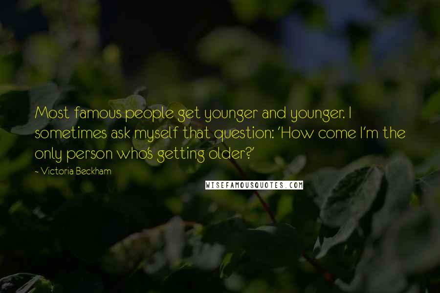 Victoria Beckham Quotes: Most famous people get younger and younger. I sometimes ask myself that question: 'How come I'm the only person who's getting older?'