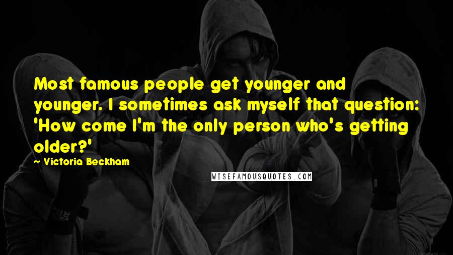 Victoria Beckham Quotes: Most famous people get younger and younger. I sometimes ask myself that question: 'How come I'm the only person who's getting older?'