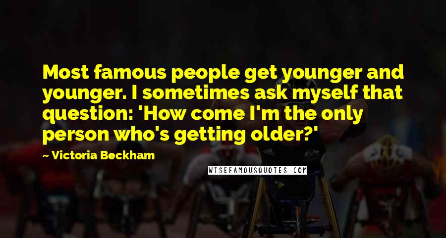 Victoria Beckham Quotes: Most famous people get younger and younger. I sometimes ask myself that question: 'How come I'm the only person who's getting older?'