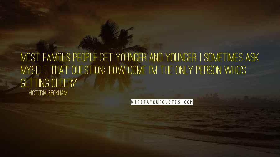 Victoria Beckham Quotes: Most famous people get younger and younger. I sometimes ask myself that question: 'How come I'm the only person who's getting older?'