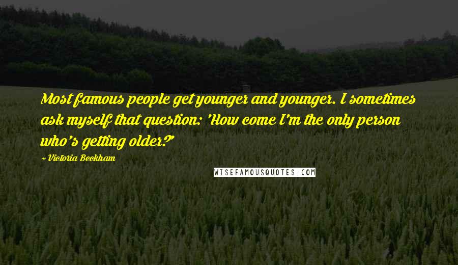 Victoria Beckham Quotes: Most famous people get younger and younger. I sometimes ask myself that question: 'How come I'm the only person who's getting older?'