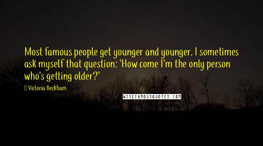 Victoria Beckham Quotes: Most famous people get younger and younger. I sometimes ask myself that question: 'How come I'm the only person who's getting older?'