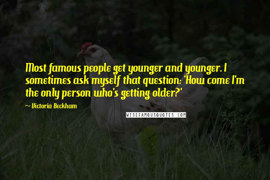 Victoria Beckham Quotes: Most famous people get younger and younger. I sometimes ask myself that question: 'How come I'm the only person who's getting older?'