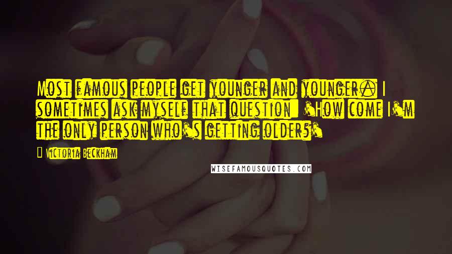 Victoria Beckham Quotes: Most famous people get younger and younger. I sometimes ask myself that question: 'How come I'm the only person who's getting older?'