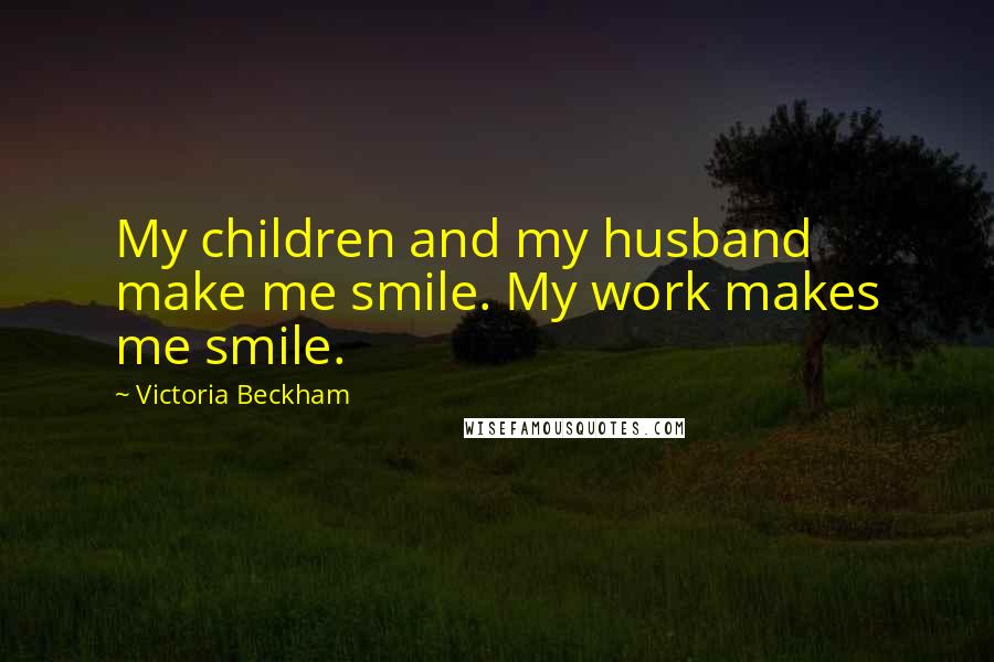 Victoria Beckham Quotes: My children and my husband make me smile. My work makes me smile.