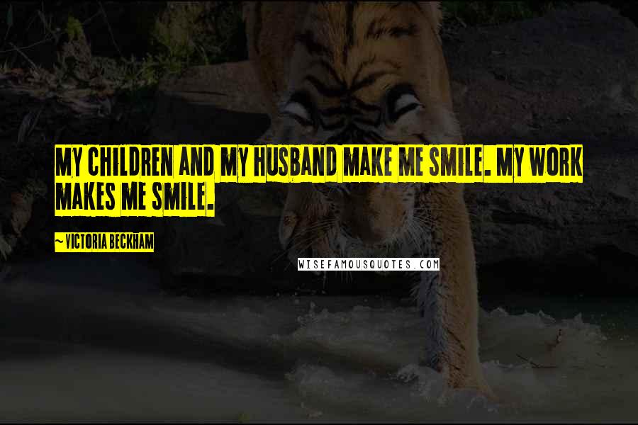 Victoria Beckham Quotes: My children and my husband make me smile. My work makes me smile.