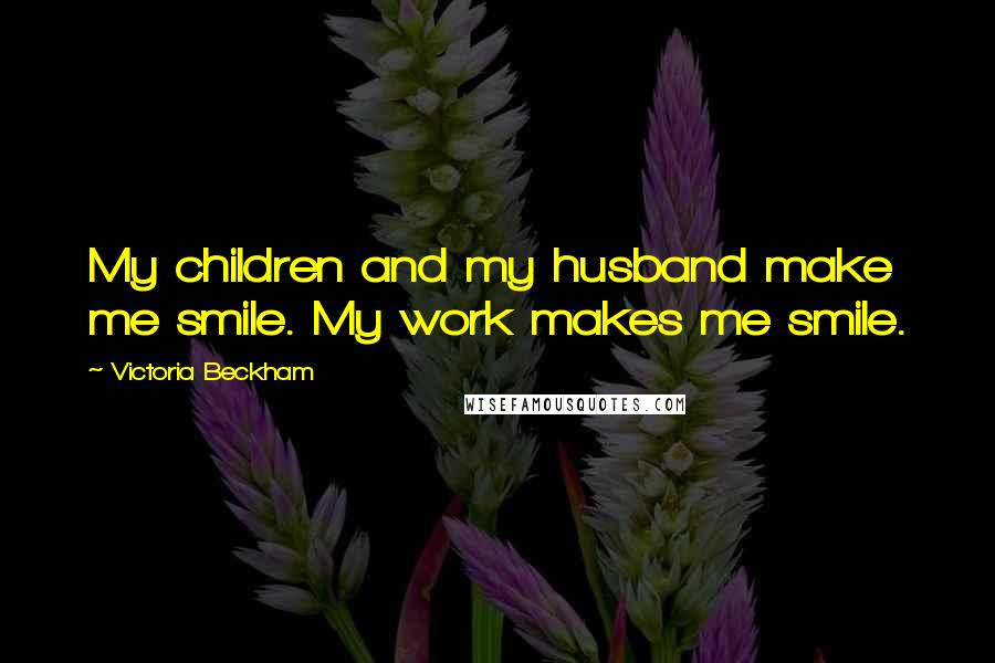 Victoria Beckham Quotes: My children and my husband make me smile. My work makes me smile.