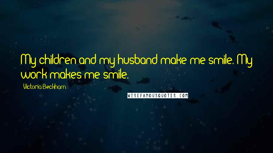 Victoria Beckham Quotes: My children and my husband make me smile. My work makes me smile.