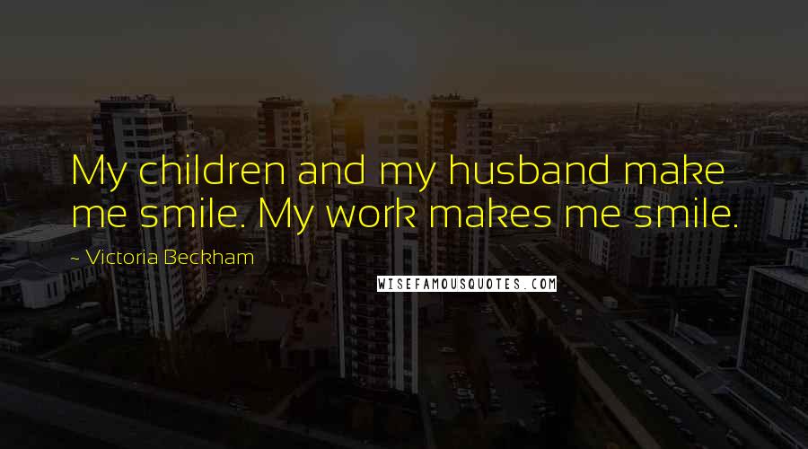 Victoria Beckham Quotes: My children and my husband make me smile. My work makes me smile.