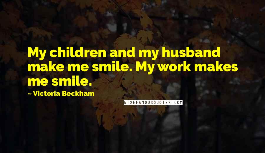 Victoria Beckham Quotes: My children and my husband make me smile. My work makes me smile.