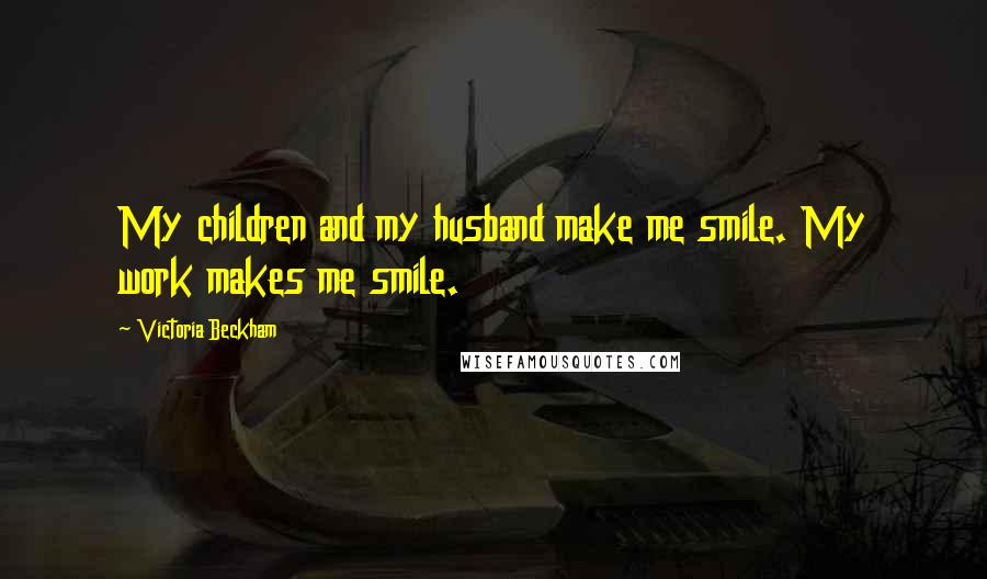 Victoria Beckham Quotes: My children and my husband make me smile. My work makes me smile.