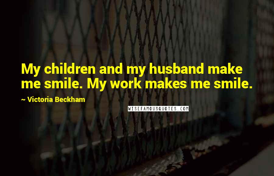 Victoria Beckham Quotes: My children and my husband make me smile. My work makes me smile.