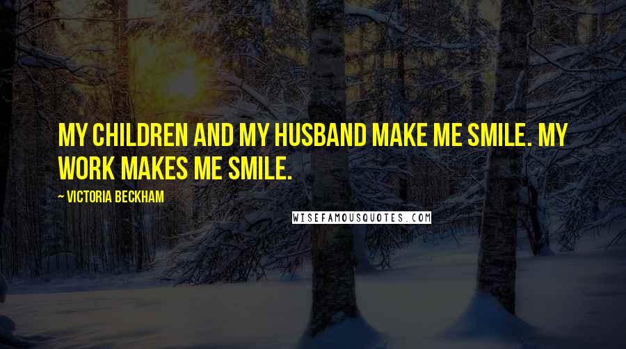 Victoria Beckham Quotes: My children and my husband make me smile. My work makes me smile.