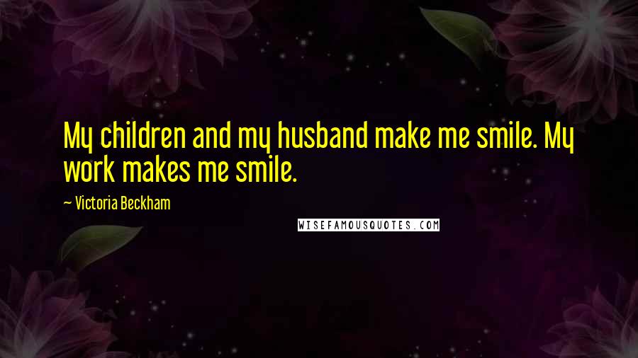 Victoria Beckham Quotes: My children and my husband make me smile. My work makes me smile.