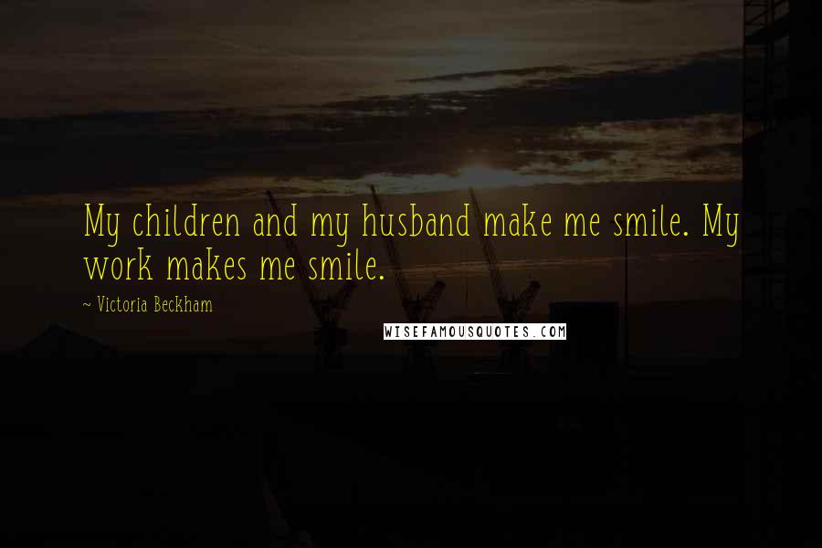 Victoria Beckham Quotes: My children and my husband make me smile. My work makes me smile.