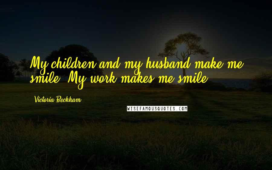 Victoria Beckham Quotes: My children and my husband make me smile. My work makes me smile.