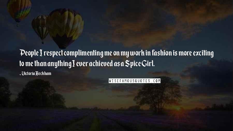 Victoria Beckham Quotes: People I respect complimenting me on my work in fashion is more exciting to me than anything I ever achieved as a Spice Girl.