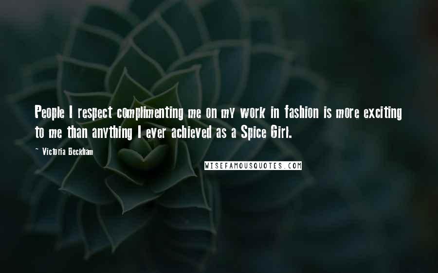 Victoria Beckham Quotes: People I respect complimenting me on my work in fashion is more exciting to me than anything I ever achieved as a Spice Girl.