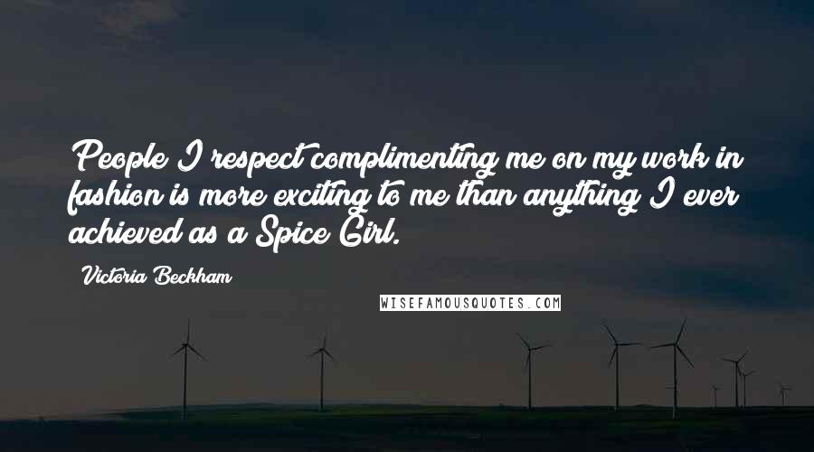 Victoria Beckham Quotes: People I respect complimenting me on my work in fashion is more exciting to me than anything I ever achieved as a Spice Girl.